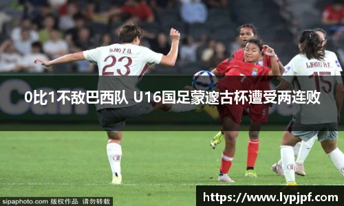 0比1不敌巴西队 U16国足蒙邃古杯遭受两连败
